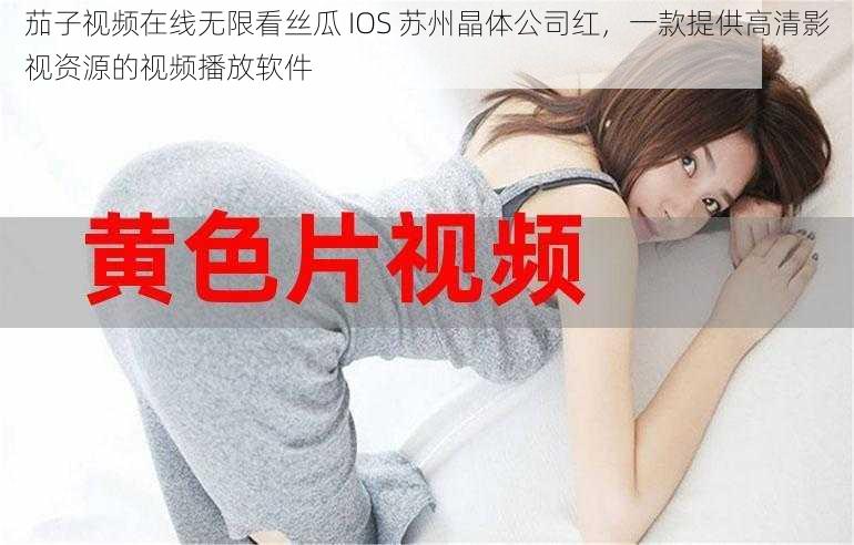 茄子视频在线无限看丝瓜 IOS 苏州晶体公司红，一款提供高清影视资源的视频播放软件