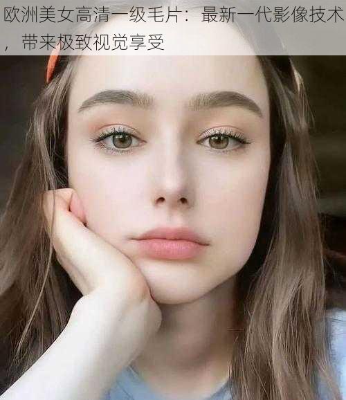 欧洲美女高清一级毛片：最新一代影像技术，带来极致视觉享受