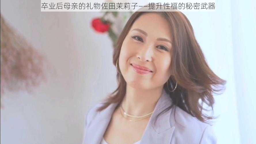 卒业后母亲的礼物佐田茉莉子——提升性福的秘密武器