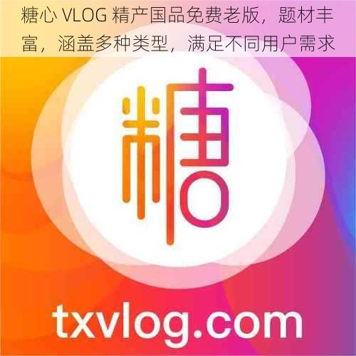 糖心 VLOG 精产国品免费老版，题材丰富，涵盖多种类型，满足不同用户需求