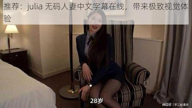 推荐：julia 无码人妻中文字幕在线，带来极致视觉体验