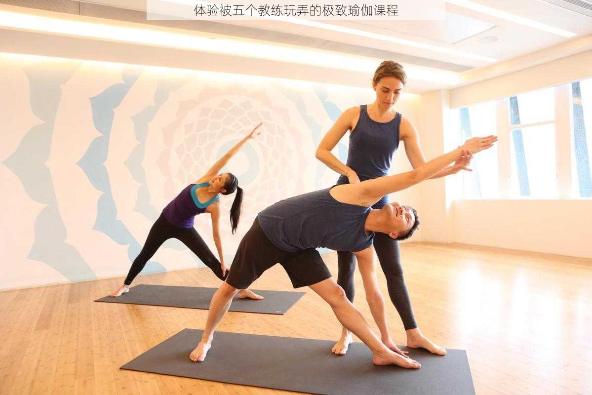 体验被五个教练玩弄的极致瑜伽课程