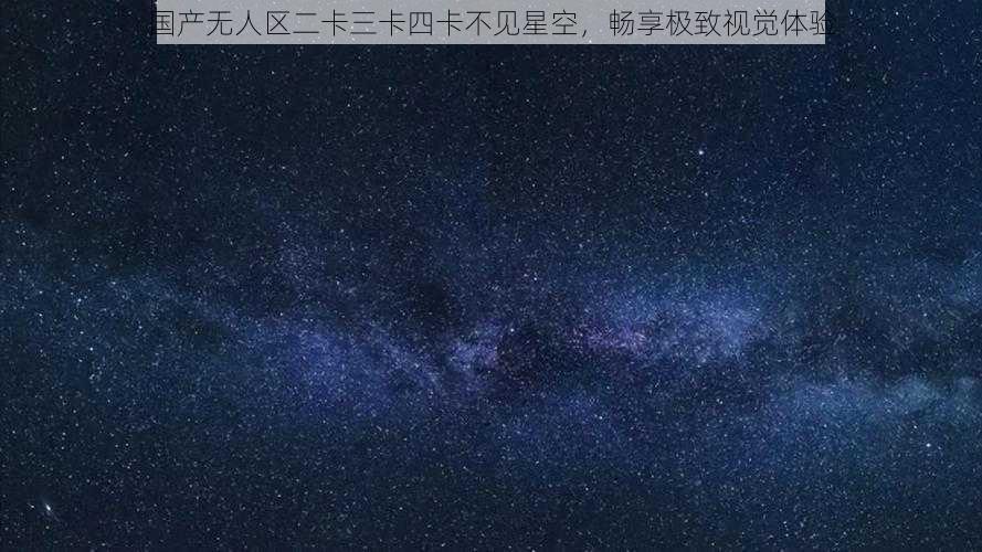 国产无人区二卡三卡四卡不见星空，畅享极致视觉体验