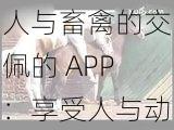 人与畜禽的交佩的 APP：享受人与动物之间独特的互动体验