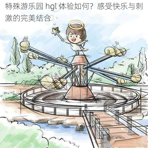 特殊游乐园 hgl 体验如何？感受快乐与刺激的完美结合