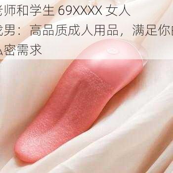 老师和学生 69XXXX 女人找男：高品质成人用品，满足你的私密需求