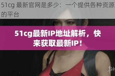 51cg 最新官网是多少：一个提供各种资源的平台