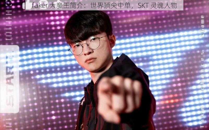 faker 大魔王简介：世界顶尖中单，SKT 灵魂人物