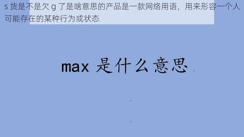 s 货是不是欠 g 了是啥意思的产品是一款网络用语，用来形容一个人可能存在的某种行为或状态