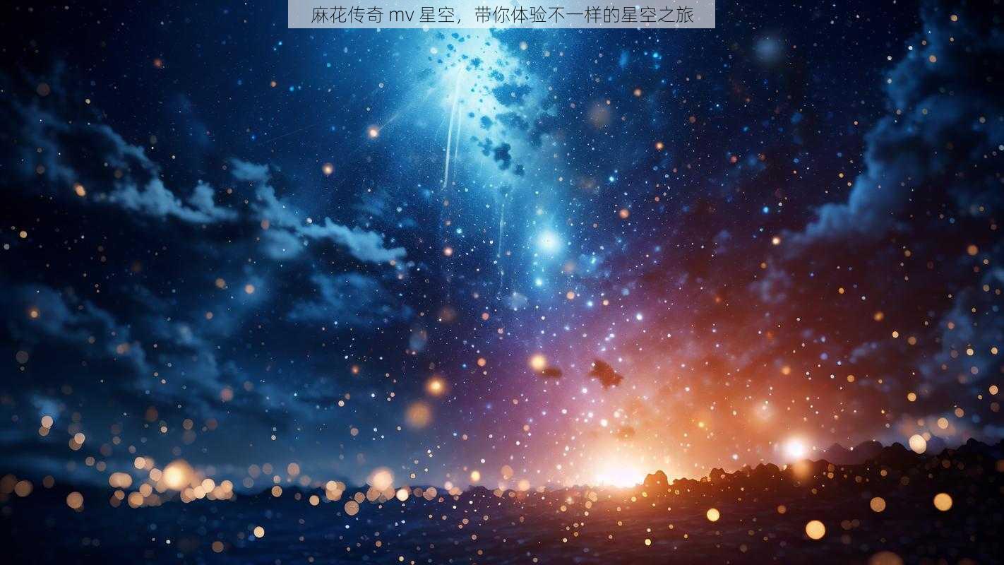 麻花传奇 mv 星空，带你体验不一样的星空之旅