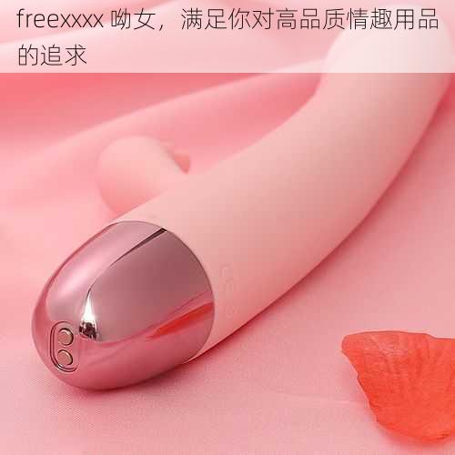 freexxxx 呦女，满足你对高品质情趣用品的追求