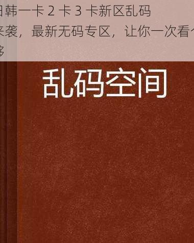 日韩一卡 2 卡 3 卡新区乱码来袭，最新无码专区，让你一次看个够