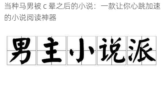 当种马男被 c 晕之后的小说：一款让你心跳加速的小说阅读神器