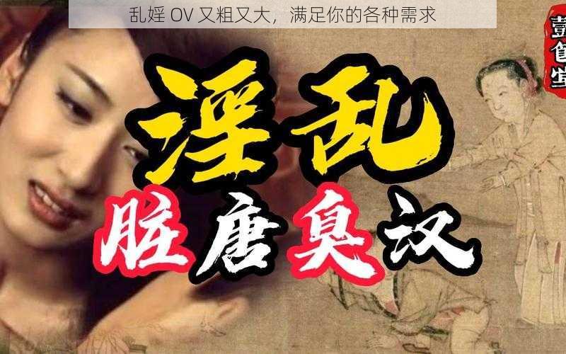 乱婬 OV 又粗又大，满足你的各种需求