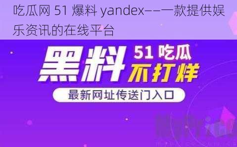 吃瓜网 51 爆料 yandex——一款提供娱乐资讯的在线平台