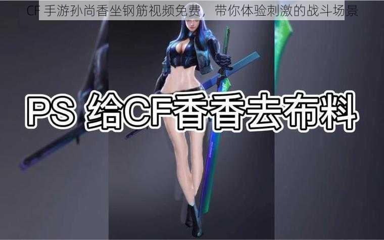 CF 手游孙尚香坐钢筋视频免费，带你体验刺激的战斗场景