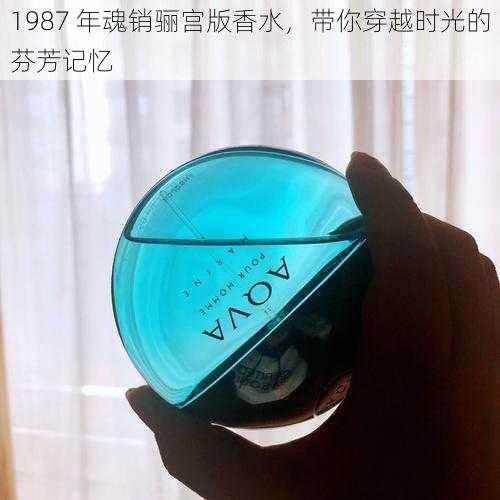 1987 年魂销骊宫版香水，带你穿越时光的芬芳记忆