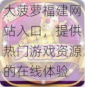 大菠萝福建网站入口，提供热门游戏资源的在线体验