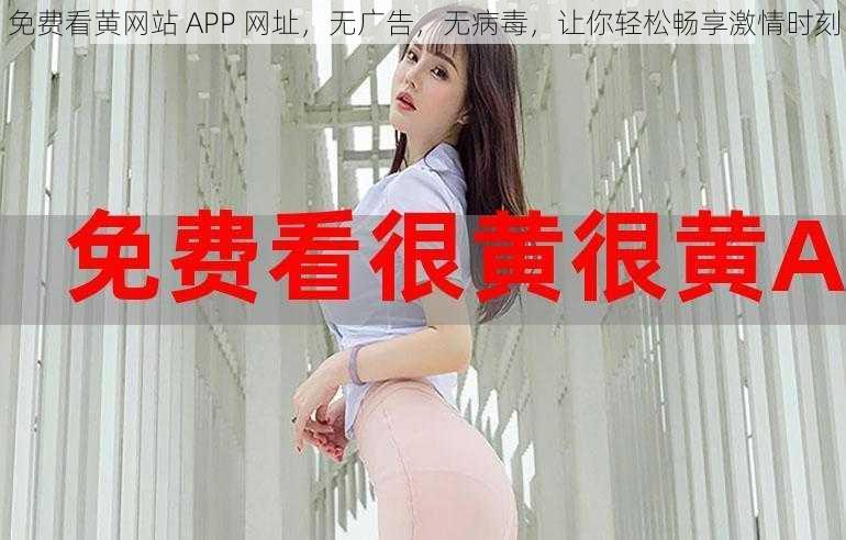 免费看黄网站 APP 网址，无广告，无病毒，让你轻松畅享激情时刻