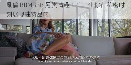 亂倫 BBMBBB 另类情趣 T 恤，让你在私密时刻展现独特品味