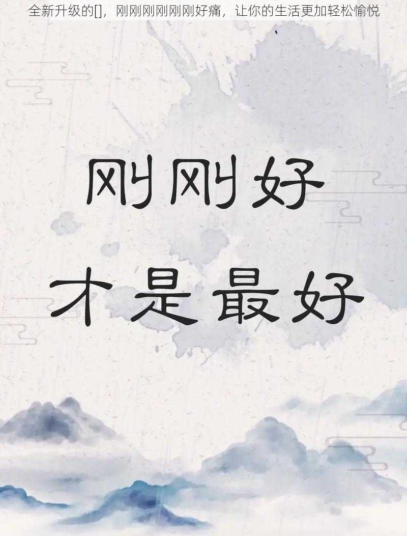 全新升级的[]，刚刚刚刚刚刚好痛，让你的生活更加轻松愉悦