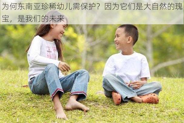 为何东南亚珍稀幼儿需保护？因为它们是大自然的瑰宝，是我们的未来