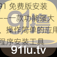 91 免费版安装——一款功能强大、操作简单的应用程序安装工具