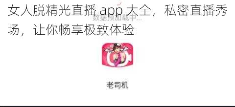 女人脱精光直播 app 大全，私密直播秀场，让你畅享极致体验