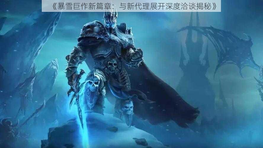 《暴雪巨作新篇章：与新代理展开深度洽谈揭秘》