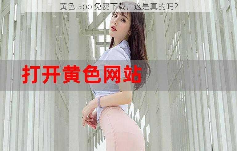 黄色 app 免费下载，这是真的吗？