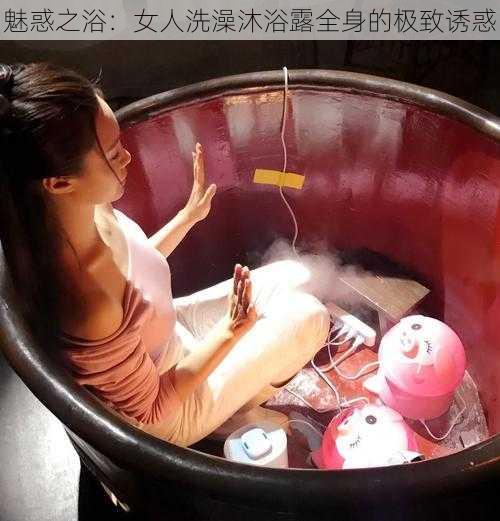 魅惑之浴：女人洗澡沐浴露全身的极致诱惑