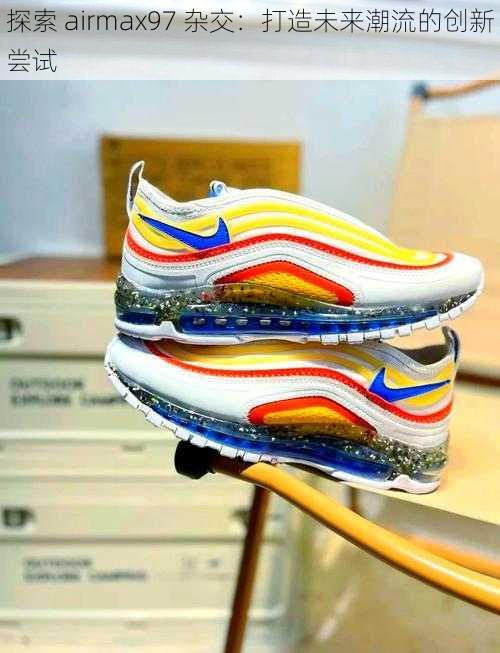 探索 airmax97 杂交：打造未来潮流的创新尝试