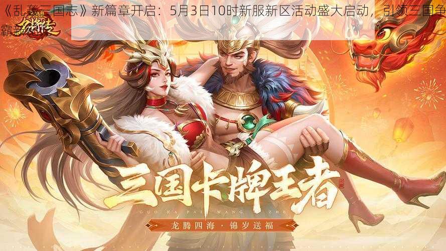 《乱轰三国志》新篇章开启：5月3日10时新服新区活动盛大启动，引领三国争霸新纪元