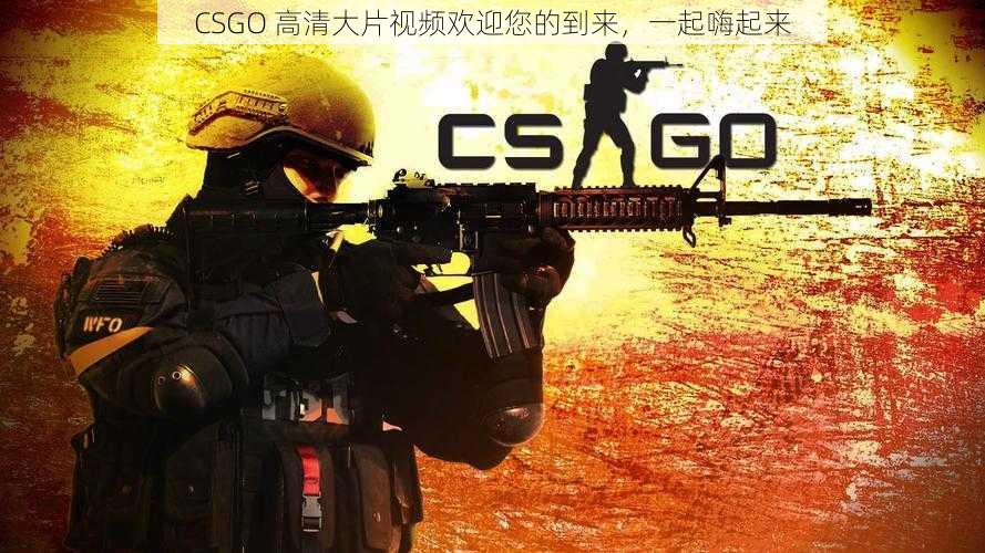 CSGO 高清大片视频欢迎您的到来，一起嗨起来