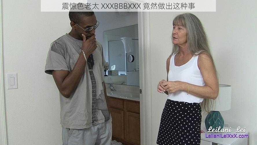 震惊色老太 XXXBBBXXX 竟然做出这种事