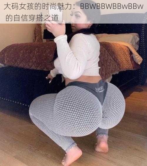 大码女孩的时尚魅力：BBWBBWBBwBBw 的自信穿搭之道