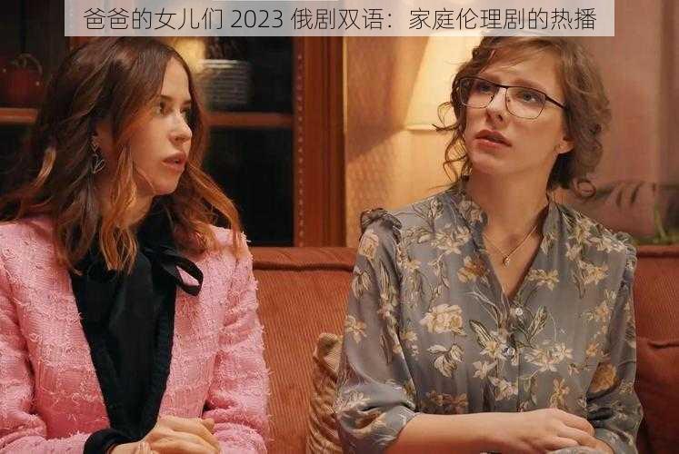 爸爸的女儿们 2023 俄剧双语：家庭伦理剧的热播