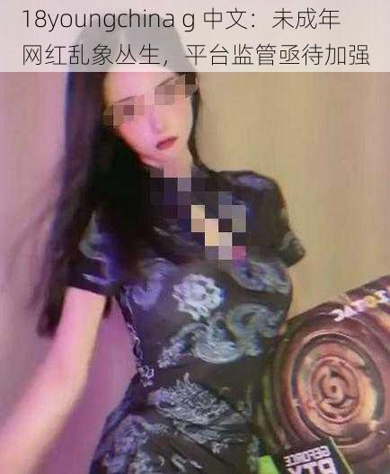 18youngchina g 中文：未成年网红乱象丛生，平台监管亟待加强