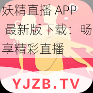 妖精直播 APP 最新版下载：畅享精彩直播