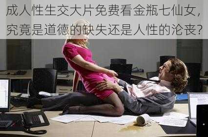 成人性生交大片免费看金瓶七仙女，究竟是道德的缺失还是人性的沦丧？