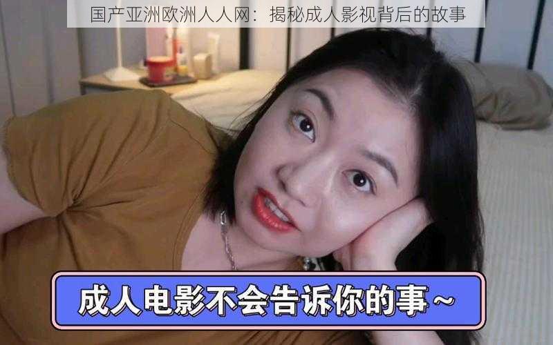 国产亚洲欧洲人人网：揭秘成人影视背后的故事