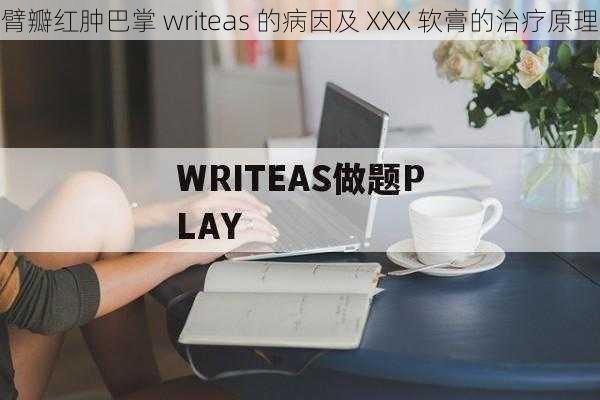 臂瓣红肿巴掌 writeas 的病因及 XXX 软膏的治疗原理